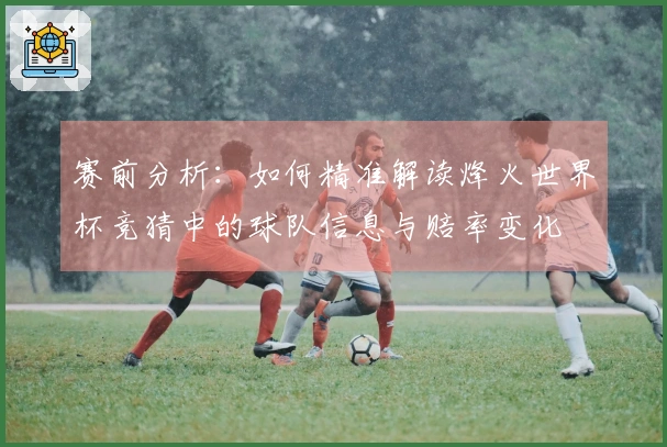 赛前分析：如何精准解读烽火世界杯竞猜中的球队信息与赔率变化