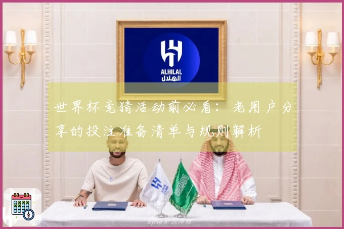 世界杯竞猜活动前必看：老用户分享的投注准备清单与规则解析
