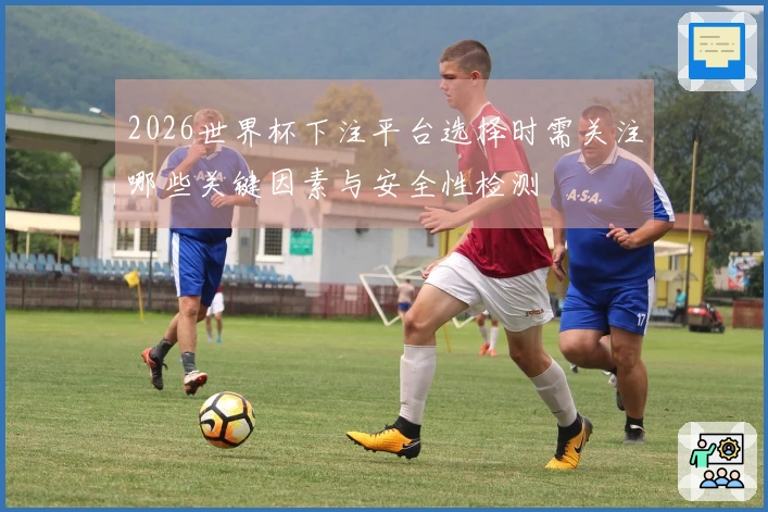 2026世界杯下注平台选择时需关注哪些关键因素与安全性检测