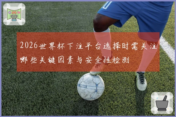 2026世界杯下注平台选择时需关注哪些关键因素与安全性检测