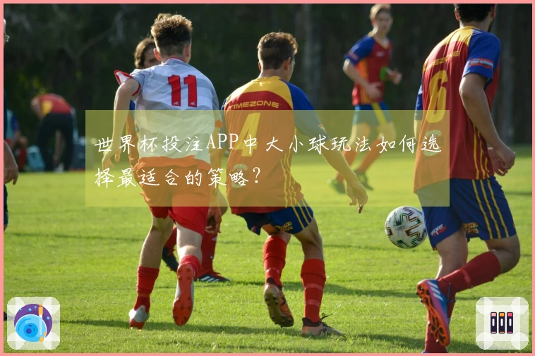 世界杯投注APP中大小球玩法如何选择最适合的策略？