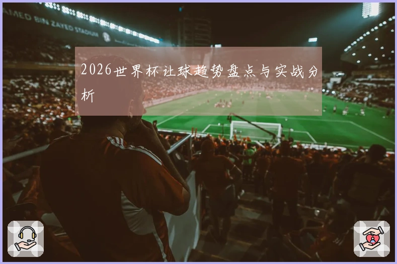2026世界杯让球趋势盘点与实战分析