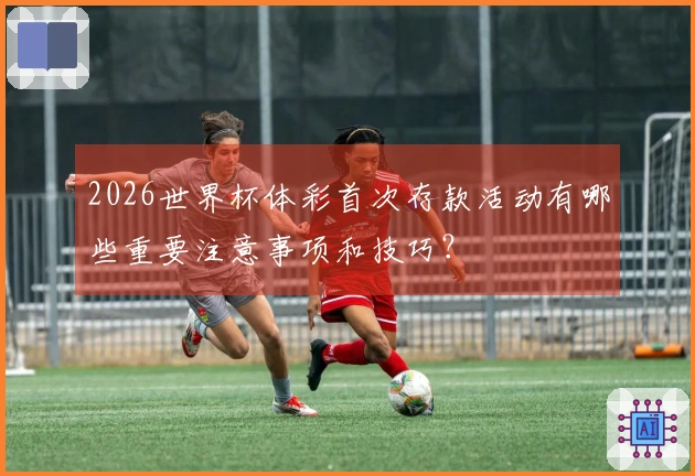 2026世界杯体彩首次存款活动有哪些重要注意事项和技巧？