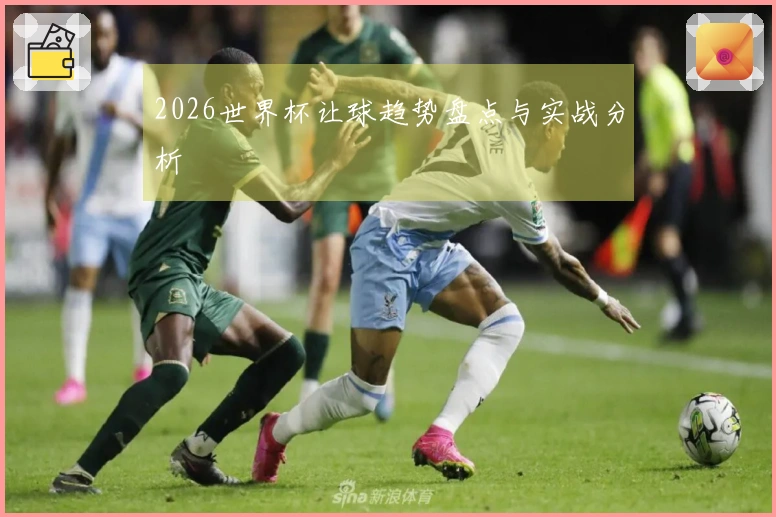 2026世界杯让球趋势盘点与实战分析