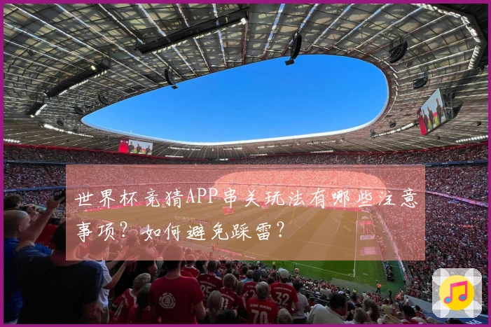 世界杯竞猜APP串关玩法有哪些注意事项?如何避免踩雷?